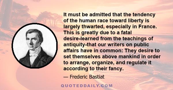 It must be admitted that the tendency of the human race toward liberty is largely thwarted, especially in France. This is greatly due to a fatal desire-learned from the teachings of antiquity-that our writers on public