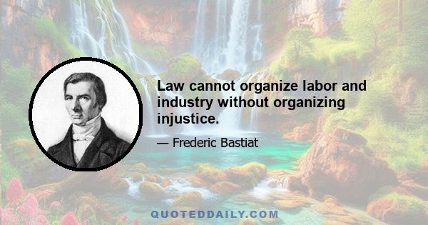 Law cannot organize labor and industry without organizing injustice.