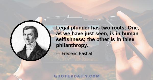 Legal plunder has two roots: One, as we have just seen, is in human selfishness; the other is in false philanthropy.