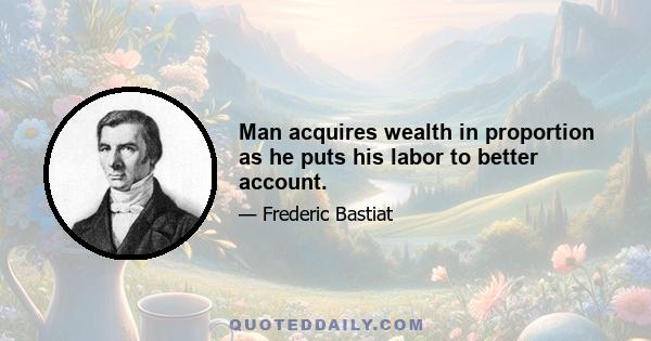 Man acquires wealth in proportion as he puts his labor to better account.