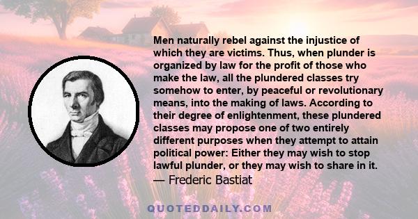 Men naturally rebel against the injustice of which they are victims. Thus, when plunder is organized by law for the profit of those who make the law, all the plundered classes try somehow to enter, by peaceful or