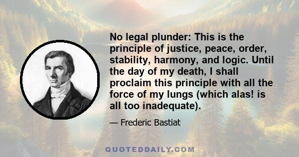 No legal plunder: This is the principle of justice, peace, order, stability, harmony, and logic. Until the day of my death, I shall proclaim this principle with all the force of my lungs (which alas! is all too