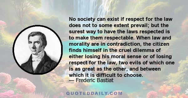 No society can exist if respect for the law does not to some extent prevail; but the surest way to have the laws respected is to make them respectable. When law and morality are in contradiction, the citizen finds