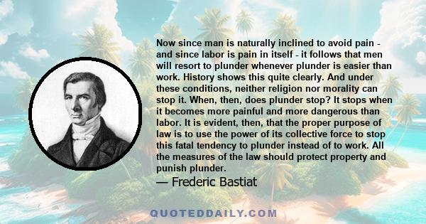 Now since man is naturally inclined to avoid pain - and since labor is pain in itself - it follows that men will resort to plunder whenever plunder is easier than work. History shows this quite clearly. And under these