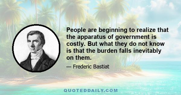 People are beginning to realize that the apparatus of government is costly. But what they do not know is that the burden falls inevitably on them.