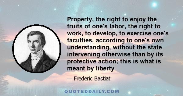 Property, the right to enjoy the fruits of one's labor, the right to work, to develop, to exercise one's faculties, according to one's own understanding, without the state intervening otherwise than by its protective