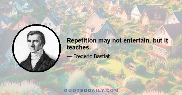 Repetition may not entertain, but it teaches.