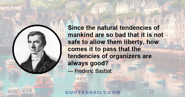 Since the natural tendencies of mankind are so bad that it is not safe to allow them liberty, how comes it to pass that the tendencies of organizers are always good?