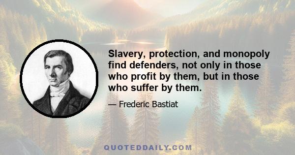 Slavery, protection, and monopoly find defenders, not only in those who profit by them, but in those who suffer by them.