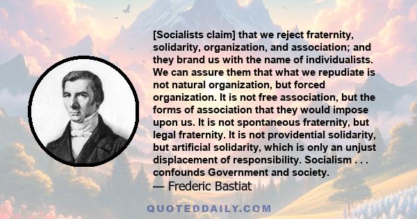 [Socialists claim] that we reject fraternity, solidarity, organization, and association; and they brand us with the name of individualists. We can assure them that what we repudiate is not natural organization, but