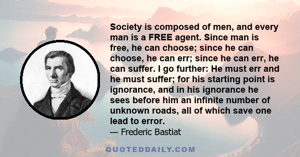 Society is composed of men, and every man is a FREE agent. Since man is free, he can choose; since he can choose, he can err; since he can err, he can suffer. I go further: He must err and he must suffer; for his