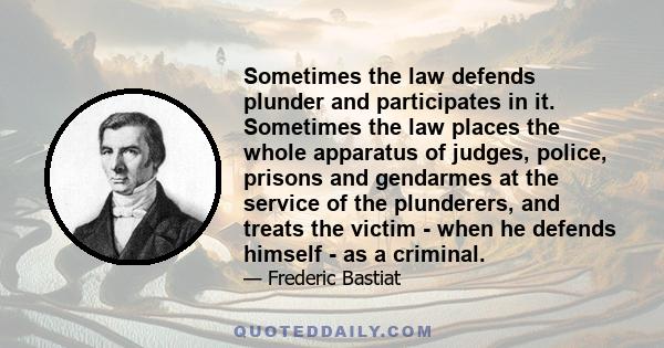 Sometimes the law defends plunder and participates in it. Sometimes the law places the whole apparatus of judges, police, prisons and gendarmes at the service of the plunderers, and treats the victim - when he defends