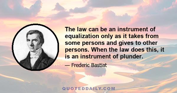 The law can be an instrument of equalization only as it takes from some persons and gives to other persons. When the law does this, it is an instrument of plunder.