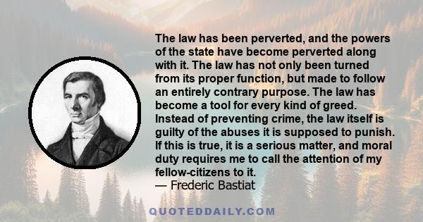 The law has been perverted, and the powers of the state have become perverted along with it. The law has not only been turned from its proper function, but made to follow an entirely contrary purpose. The law has become 