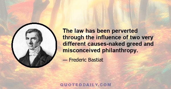 The law has been perverted through the influence of two very different causes-naked greed and misconceived philanthropy.