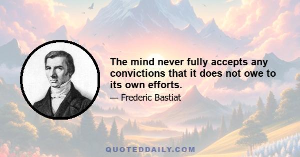 The mind never fully accepts any convictions that it does not owe to its own efforts.