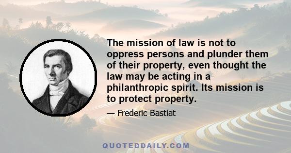 The mission of law is not to oppress persons and plunder them of their property, even thought the law may be acting in a philanthropic spirit. Its mission is to protect property.