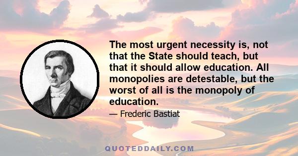 The most urgent necessity is, not that the State should teach, but that it should allow education. All monopolies are detestable, but the worst of all is the monopoly of education.