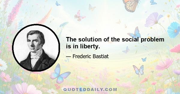 The solution of the social problem is in liberty.