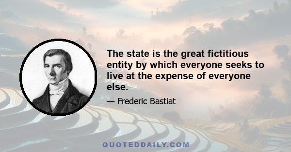 The state is the great fictitious entity by which everyone seeks to live at the expense of everyone else.