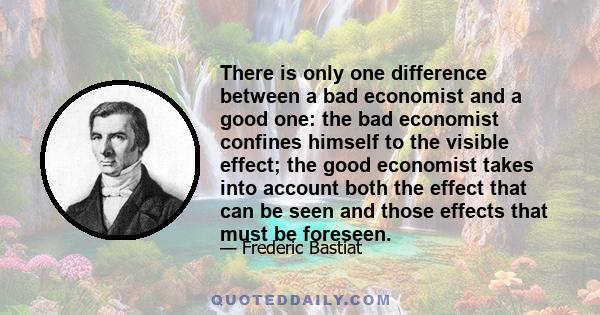 There is only one difference between a bad economist and a good one: the bad economist confines himself to the visible effect; the good economist takes into account both the effect that can be seen and those effects