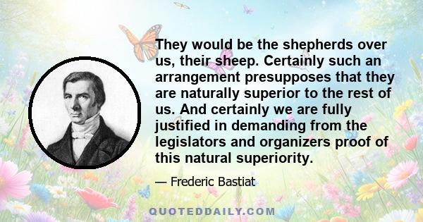 They would be the shepherds over us, their sheep. Certainly such an arrangement presupposes that they are naturally superior to the rest of us. And certainly we are fully justified in demanding from the legislators and