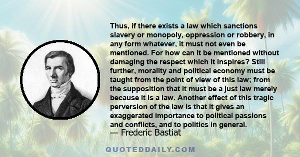 Thus, if there exists a law which sanctions slavery or monopoly, oppression or robbery, in any form whatever, it must not even be mentioned. For how can it be mentioned without damaging the respect which it inspires?