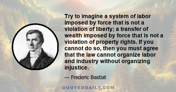 Try to imagine a system of labor imposed by force that is not a violation of liberty; a transfer of wealth imposed by force that is not a violation of property rights. If you cannot do so, then you must agree that the