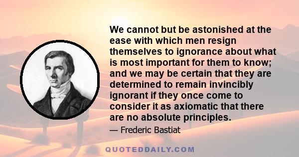 We cannot but be astonished at the ease with which men resign themselves to ignorance about what is most important for them to know; and we may be certain that they are determined to remain invincibly ignorant if they