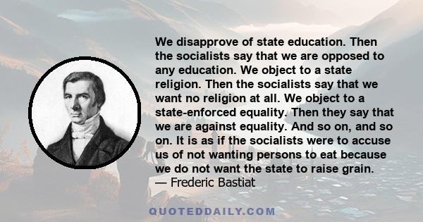 We disapprove of state education. Then the socialists say that we are opposed to any education. We object to a state religion. Then the socialists say that we want no religion at all. We object to a state-enforced