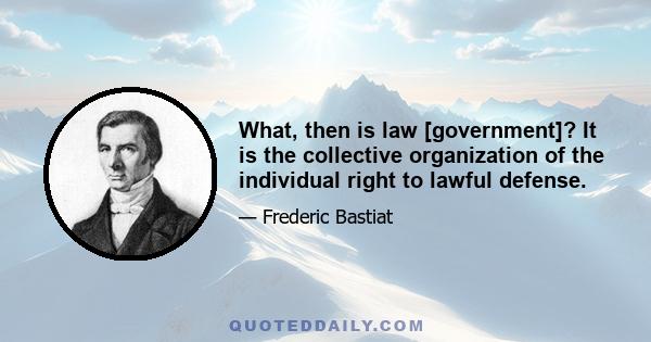 What, then is law [government]? It is the collective organization of the individual right to lawful defense.