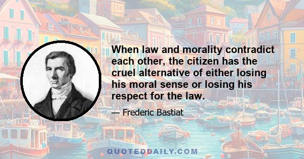 When law and morality contradict each other, the citizen has the cruel alternative of either losing his moral sense or losing his respect for the law.