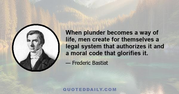 When plunder becomes a way of life, men create for themselves a legal system that authorizes it and a moral code that glorifies it.