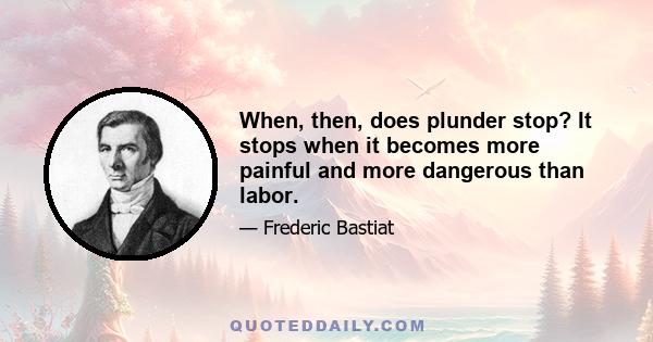 When, then, does plunder stop? It stops when it becomes more painful and more dangerous than labor.