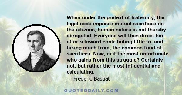 When under the pretext of fraternity, the legal code imposes mutual sacrifices on the citizens, human nature is not thereby abrogated. Everyone will then direct his efforts toward contributing little to, and taking much 