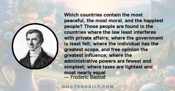 Which countries contain the most peaceful, the most moral, and the happiest people? Those people are found in the countries where the law least interferes with private affairs; where the government is least felt; where