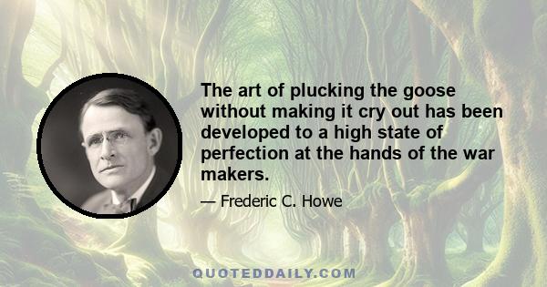 The art of plucking the goose without making it cry out has been developed to a high state of perfection at the hands of the war makers.