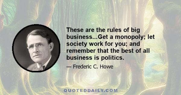 These are the rules of big business...Get a monopoly; let society work for you; and remember that the best of all business is politics.