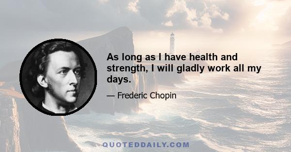 As long as I have health and strength, I will gladly work all my days.