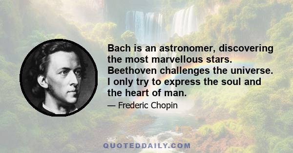 Bach is an astronomer, discovering the most marvellous stars. Beethoven challenges the universe. I only try to express the soul and the heart of man.