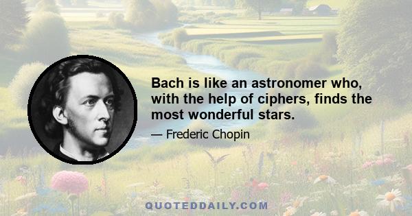 Bach is like an astronomer who, with the help of ciphers, finds the most wonderful stars.