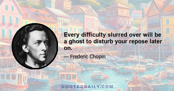 Every difficulty slurred over will be a ghost to disturb your repose later on.