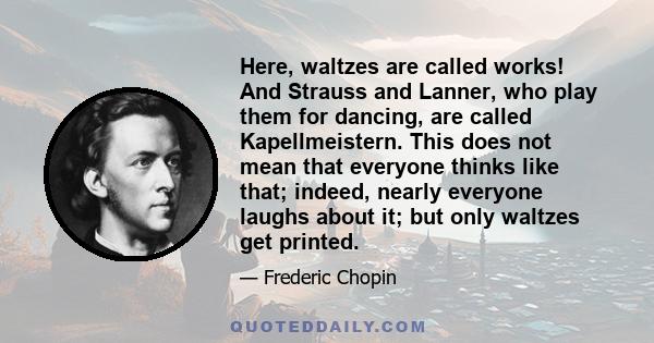 Here, waltzes are called works! And Strauss and Lanner, who play them for dancing, are called Kapellmeistern. This does not mean that everyone thinks like that; indeed, nearly everyone laughs about it; but only waltzes