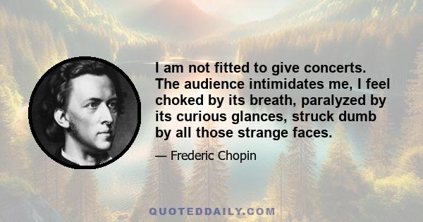 I am not fitted to give concerts. The audience intimidates me, I feel choked by its breath, paralyzed by its curious glances, struck dumb by all those strange faces.