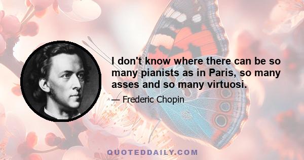 I don't know where there can be so many pianists as in Paris, so many asses and so many virtuosi.