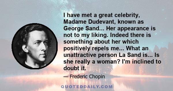 I have met a great celebrity, Madame Dudevant, known as George Sand... Her appearance is not to my liking. Indeed there is something about her which positively repels me... What an unattractive person La Sand is... Is