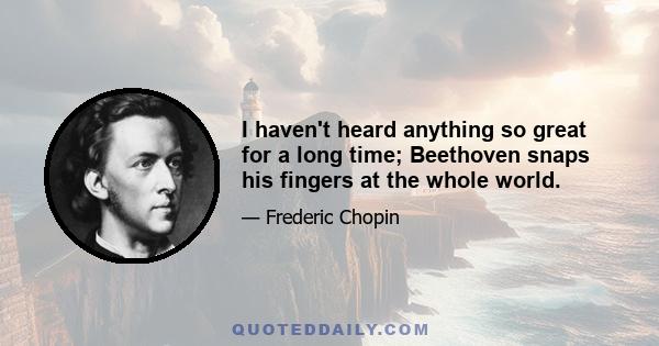 I haven't heard anything so great for a long time; Beethoven snaps his fingers at the whole world.