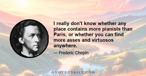 I really don't know whether any place contains more pianists than Paris, or whether you can find more asses and virtuosos anywhere.