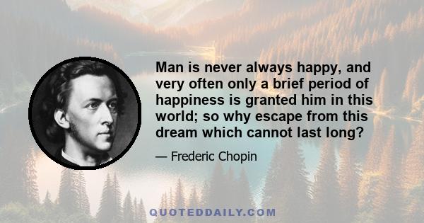 Man is never always happy, and very often only a brief period of happiness is granted him in this world; so why escape from this dream which cannot last long?