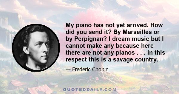 My piano has not yet arrived. How did you send it? By Marseilles or by Perpignan? I dream music but I cannot make any because here there are not any pianos . . . in this respect this is a savage country.